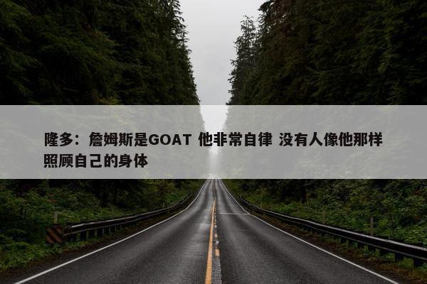 隆多：詹姆斯是GOAT 他非常自律 没有人像他那样照顾自己的身体