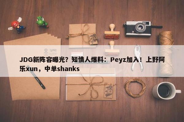 JDG新阵容曝光？知情人爆料：Peyz加入！上野阿乐xun，中单shanks