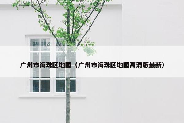 广州市海珠区地图（广州市海珠区地图高清版最新）