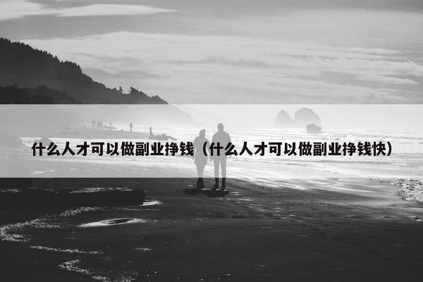 什么人才可以做副业挣钱（什么人才可以做副业挣钱快）