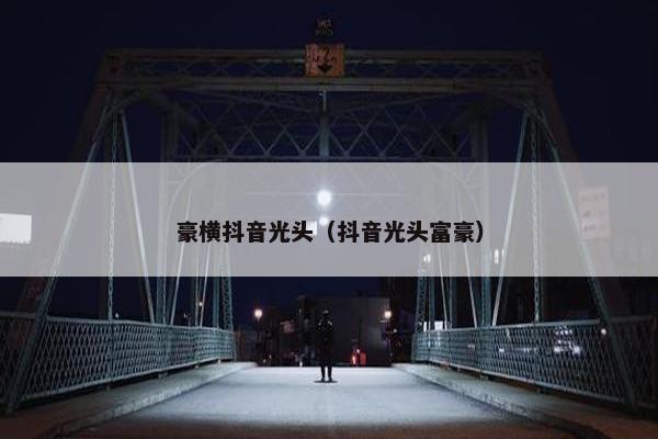 豪横抖音光头（抖音光头富豪）