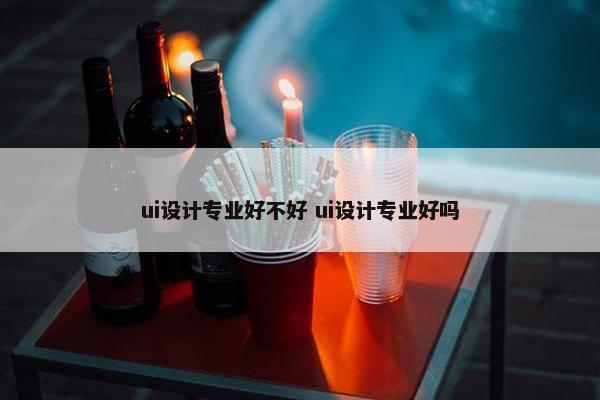 ui设计专业好不好 ui设计专业好吗