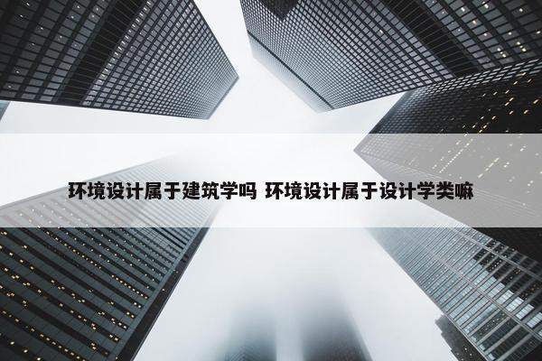 环境设计属于建筑学吗 环境设计属于设计学类嘛