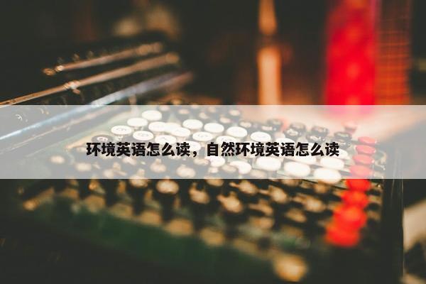 环境英语怎么读，自然环境英语怎么读