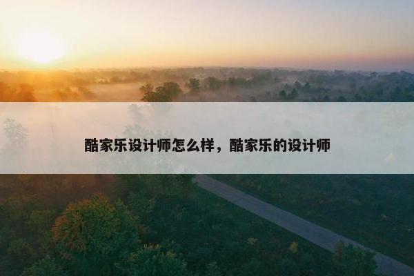 酷家乐设计师怎么样，酷家乐的设计师