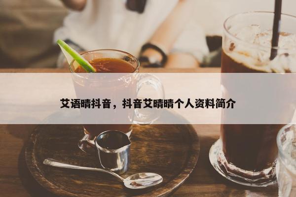 艾语晴抖音，抖音艾晴晴个人资料简介