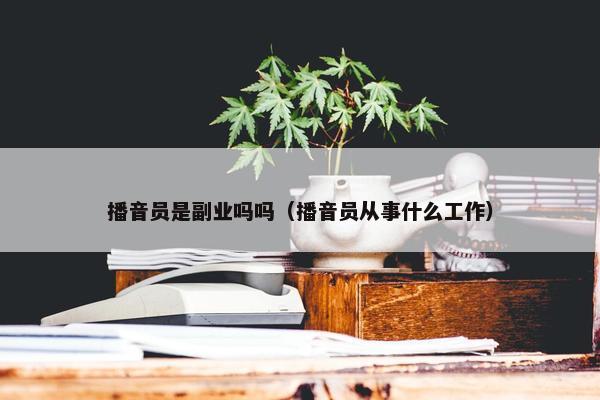 播音员是副业吗吗（播音员从事什么工作）