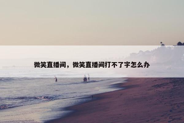 微笑直播间，微笑直播间打不了字怎么办