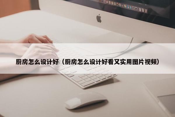 厨房怎么设计好（厨房怎么设计好看又实用图片视频）