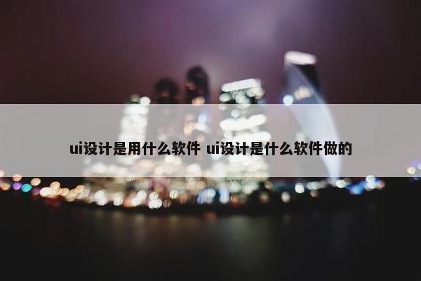 ui设计是用什么软件 ui设计是什么软件做的