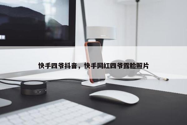 快手四爷抖音，快手网红四爷露脸照片