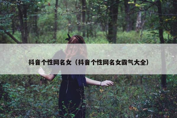 抖音个性网名女（抖音个性网名女霸气大全）