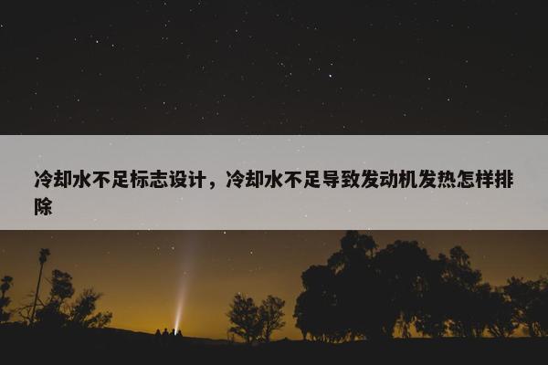 冷却水不足标志设计，冷却水不足导致发动机发热怎样排除