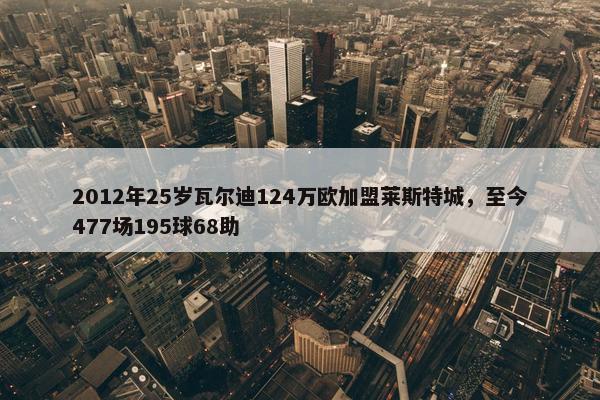 2012年25岁瓦尔迪124万欧加盟莱斯特城，至今477场195球68助