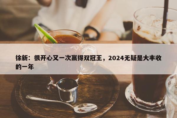 徐新：很开心又一次赢得双冠王，2024无疑是大丰收的一年