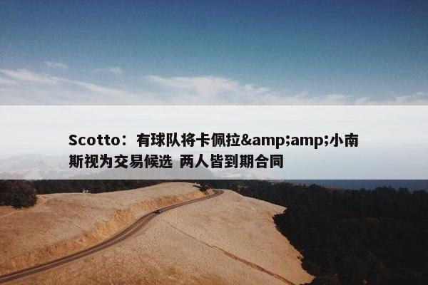 Scotto：有球队将卡佩拉&amp;小南斯视为交易候选 两人皆到期合同