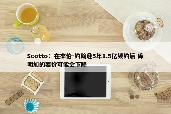 Scotto：在杰伦-约翰逊5年1.5亿续约后 库明加的要价可能会下降