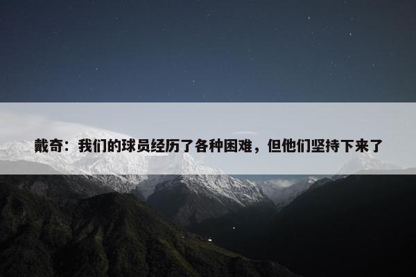 戴奇：我们的球员经历了各种困难，但他们坚持下来了