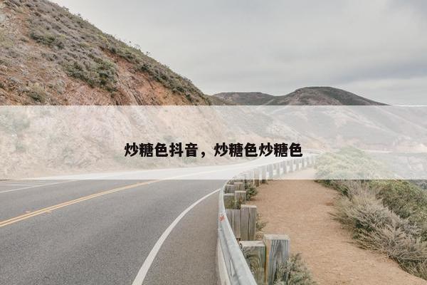 炒糖色抖音，炒糖色炒糖色