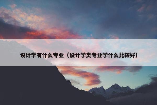 设计学有什么专业（设计学类专业学什么比较好）