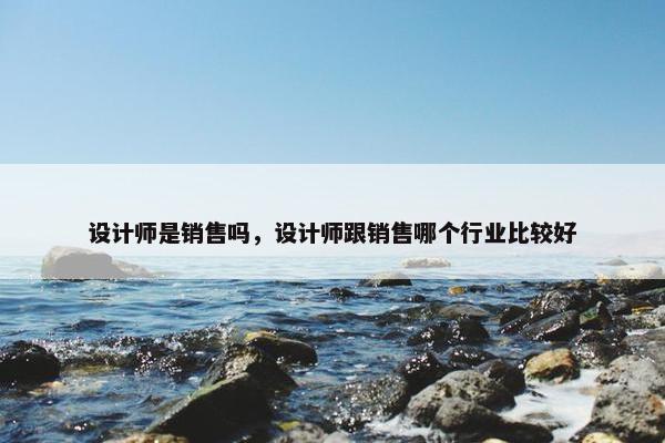 设计师是销售吗，设计师跟销售哪个行业比较好