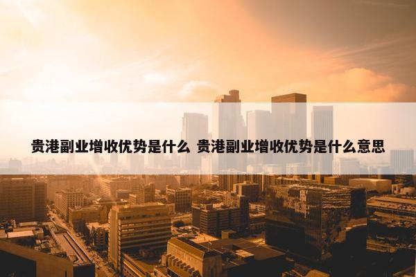 贵港副业增收优势是什么 贵港副业增收优势是什么意思