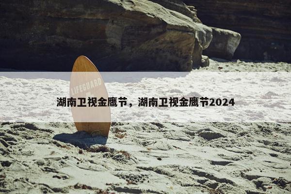 湖南卫视金鹰节，湖南卫视金鹰节2024