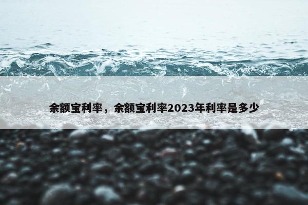 余额宝利率，余额宝利率2023年利率是多少