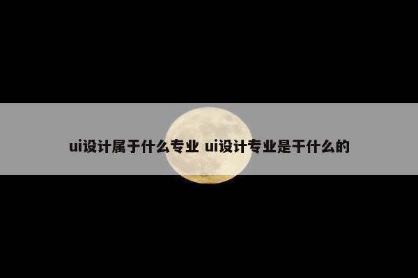 ui设计属于什么专业 ui设计专业是干什么的