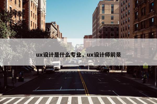 ux设计是什么专业，ux设计师前景