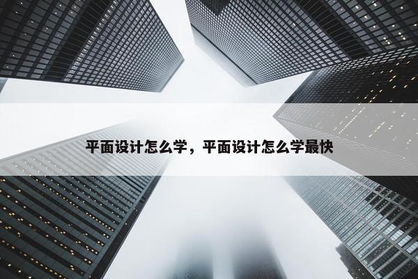 平面设计怎么学，平面设计怎么学最快