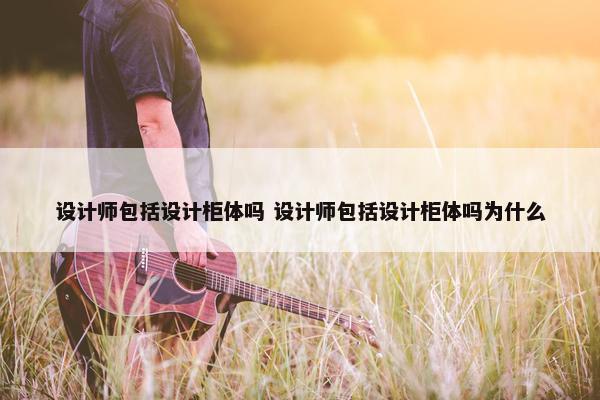 设计师包括设计柜体吗 设计师包括设计柜体吗为什么