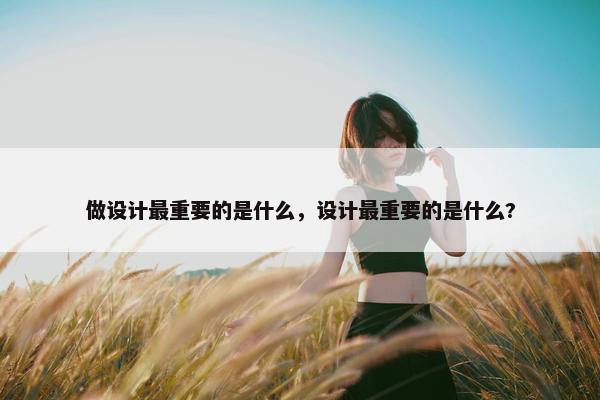 做设计最重要的是什么，设计最重要的是什么?