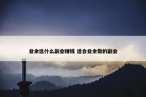 业余选什么副业赚钱 适合业余做的副业