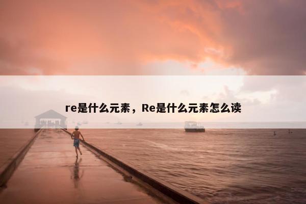 re是什么元素，Re是什么元素怎么读