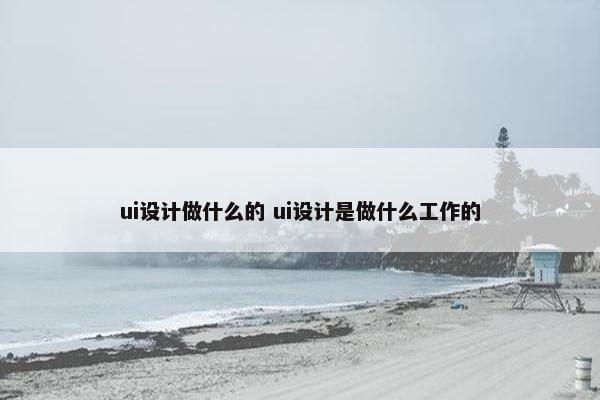 ui设计做什么的 ui设计是做什么工作的