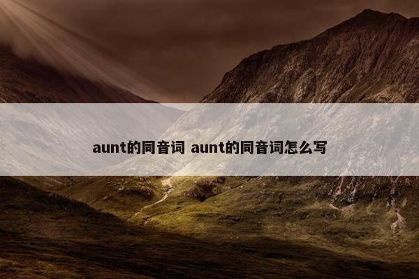 aunt的同音词 aunt的同音词怎么写