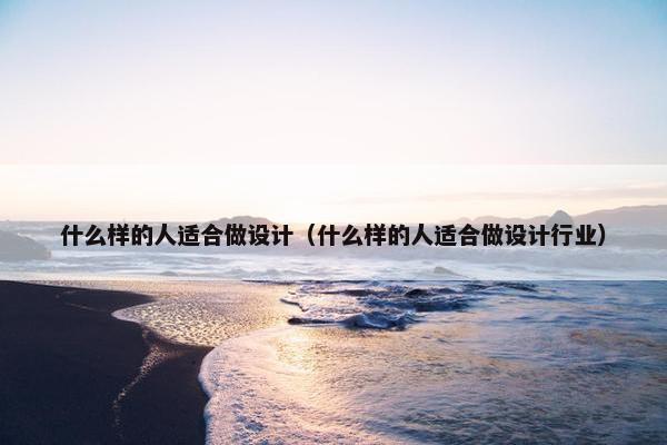 什么样的人适合做设计（什么样的人适合做设计行业）