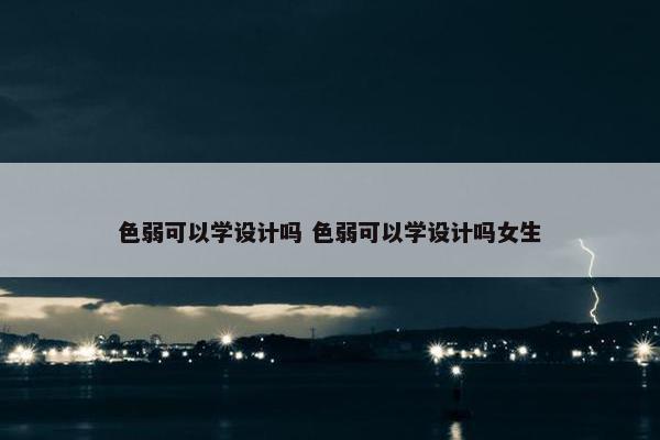 色弱可以学设计吗 色弱可以学设计吗女生