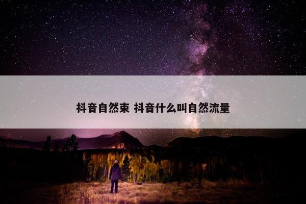 抖音自然束 抖音什么叫自然流量