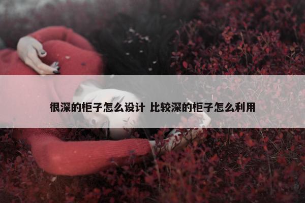 很深的柜子怎么设计 比较深的柜子怎么利用