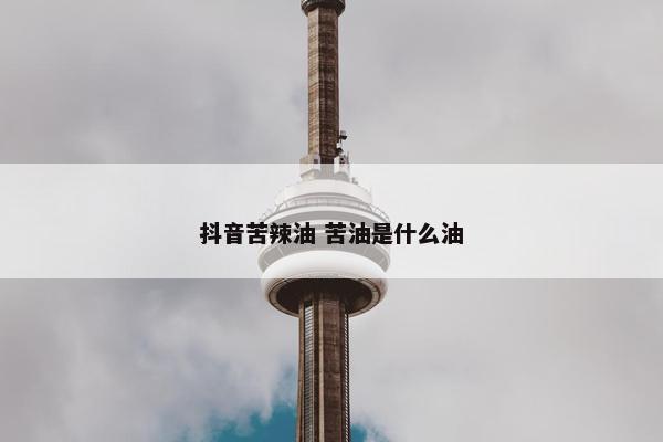 抖音苦辣油 苦油是什么油