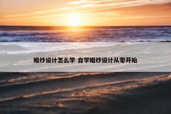 婚纱设计怎么学 自学婚纱设计从零开始