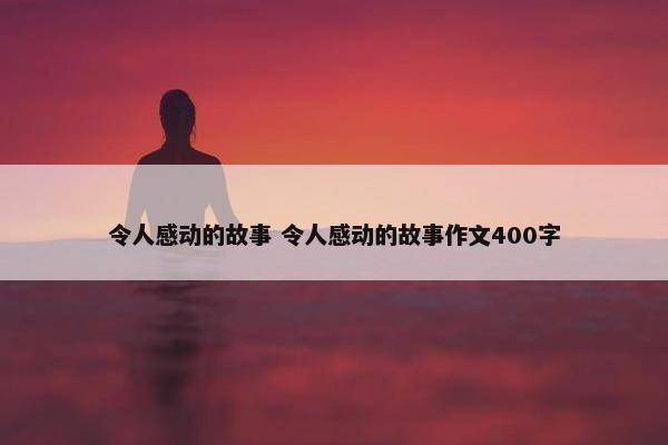 令人感动的故事 令人感动的故事作文400字