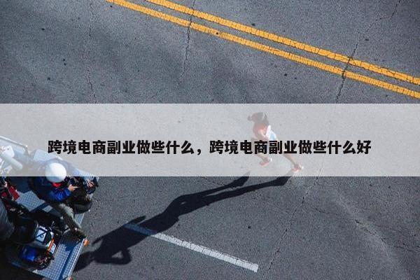 跨境电商副业做些什么，跨境电商副业做些什么好