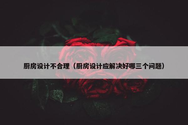 厨房设计不合理（厨房设计应解决好哪三个问题）