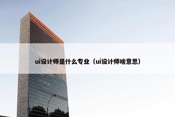 ui设计师是什么专业（ui设计师啥意思）