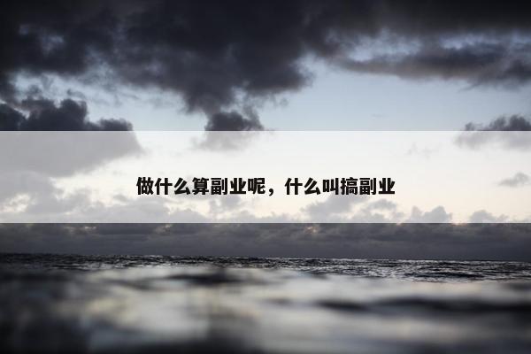 做什么算副业呢，什么叫搞副业