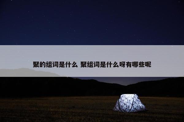 聚的组词是什么 聚组词是什么呀有哪些呢