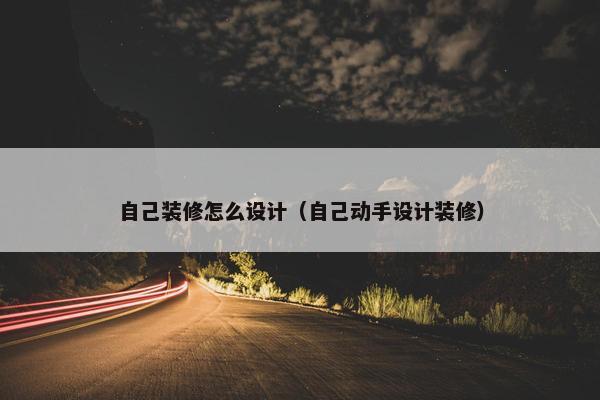 自己装修怎么设计（自己动手设计装修）